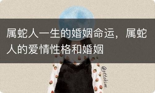 属蛇人一生的婚姻命运，属蛇人的爱情性格和婚姻