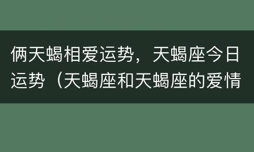 俩天蝎相爱运势，天蝎座今日运势（天蝎座和天蝎座的爱情运势）