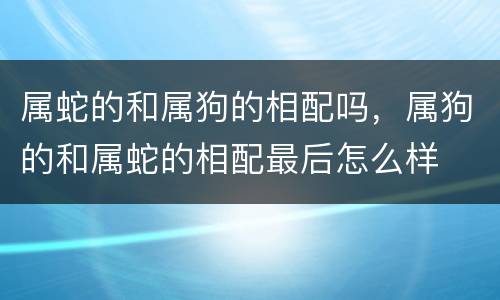 属蛇的和属狗的相配吗，属狗的和属蛇的相配最后怎么样