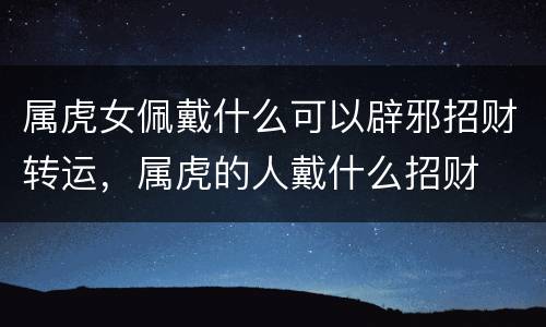 属虎女佩戴什么可以辟邪招财转运，属虎的人戴什么招财