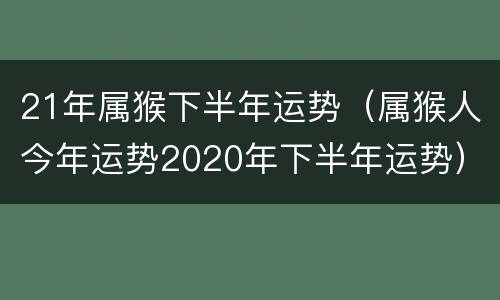 21年属猴下半年运势（属猴人今年运势2020年下半年运势）