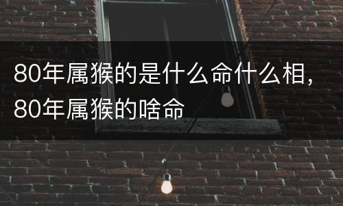 80年属猴的是什么命什么相，80年属猴的啥命