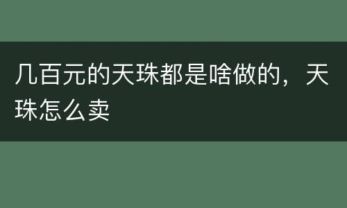 几百元的天珠都是啥做的，天珠怎么卖