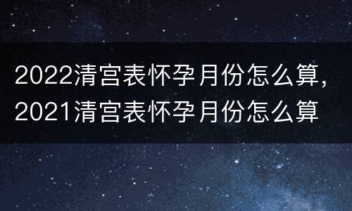 2022清宫表怀孕月份怎么算，2021清宫表怀孕月份怎么算