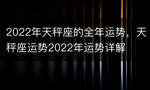 2022年天秤座的全年运势，天秤座运势2022年运势详解