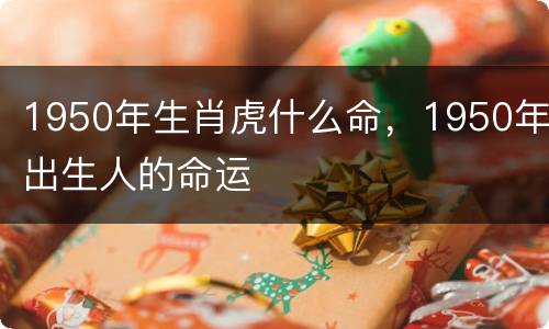 1950年生肖虎什么命，1950年出生人的命运