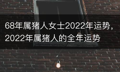 68年属猪人女士2022年运势，2022年属猪人的全年运势