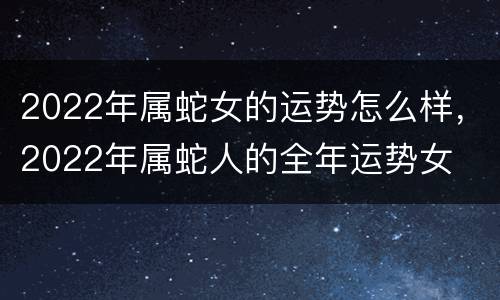 2022年属蛇女的运势怎么样，2022年属蛇人的全年运势女