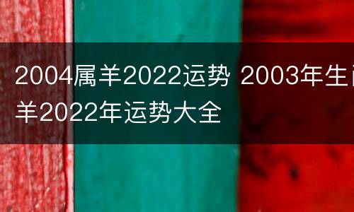2004属羊2022运势 2003年生肖羊2022年运势大全