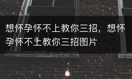 想怀孕怀不上教你三招，想怀孕怀不上教你三招图片