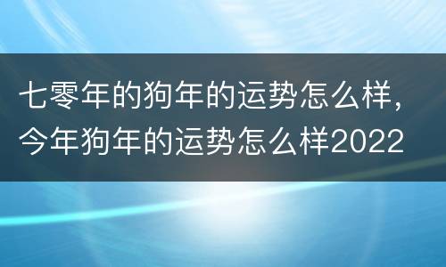七零年的狗年的运势怎么样，今年狗年的运势怎么样2022