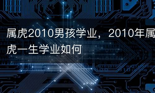 属虎2010男孩学业，2010年属虎一生学业如何
