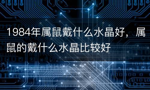 1984年属鼠戴什么水晶好，属鼠的戴什么水晶比较好
