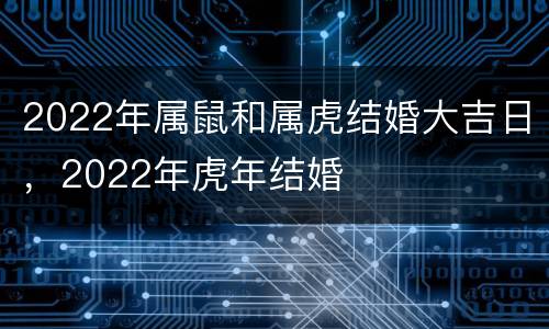 2022年属鼠和属虎结婚大吉日，2022年虎年结婚