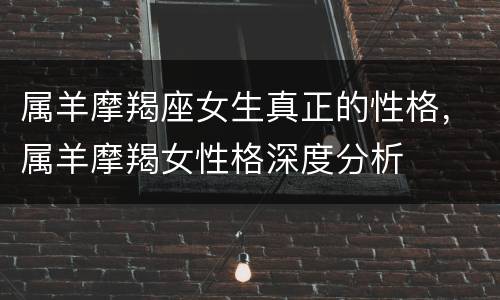 属羊摩羯座女生真正的性格，属羊摩羯女性格深度分析