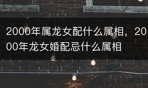 2000年属龙女配什么属相，2000年龙女婚配忌什么属相