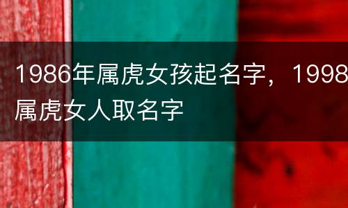 1986年属虎女孩起名字，1998属虎女人取名字