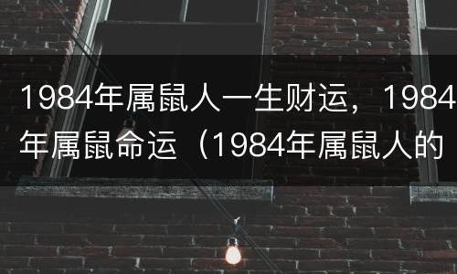 1984年属鼠人一生财运，1984年属鼠命运（1984年属鼠人的命运）