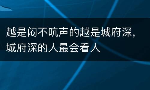 越是闷不吭声的越是城府深，城府深的人最会看人