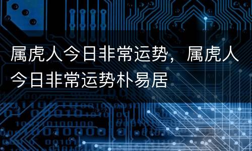 属虎人今日非常运势，属虎人今日非常运势朴易居