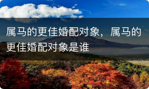 属马的更佳婚配对象，属马的更佳婚配对象是谁
