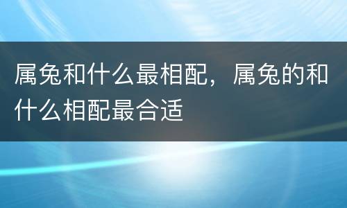 属兔和什么最相配，属兔的和什么相配最合适