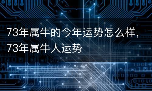 73年属牛的今年运势怎么样，73年属牛人运势