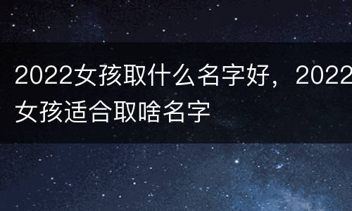 2022女孩取什么名字好，2022女孩适合取啥名字