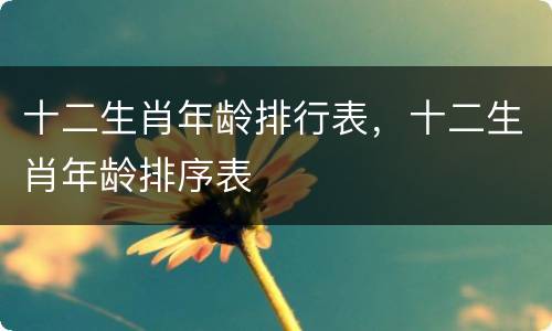 十二生肖年龄排行表，十二生肖年龄排序表