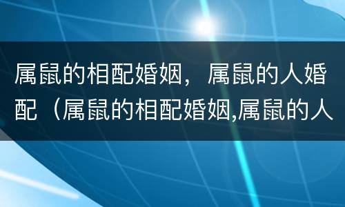 属鼠的相配婚姻，属鼠的人婚配（属鼠的相配婚姻,属鼠的人婚配好吗）