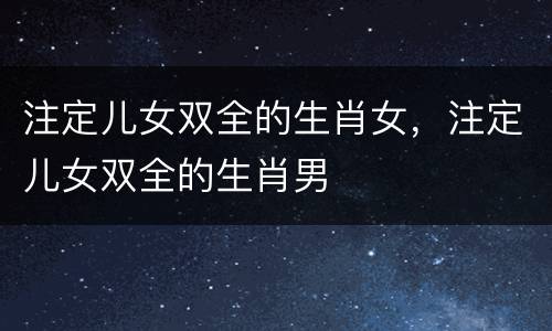 注定儿女双全的生肖女，注定儿女双全的生肖男