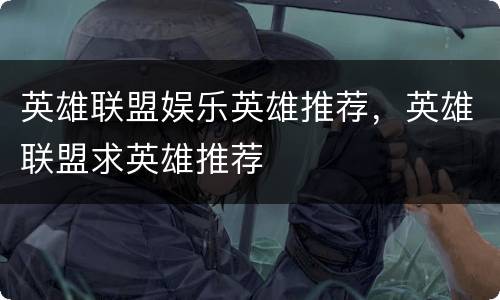 英雄联盟娱乐英雄推荐，英雄联盟求英雄推荐