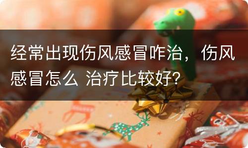 经常出现伤风感冒咋治，伤风感冒怎么 治疗比较好？