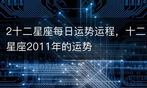 2十二星座每日运势运程，十二星座2011年的运势