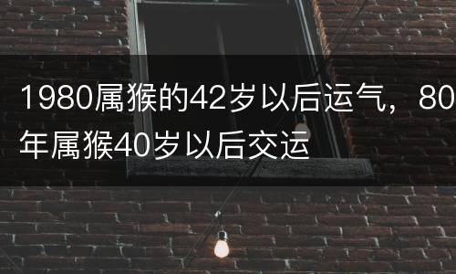 1980属猴的42岁以后运气，80年属猴40岁以后交运
