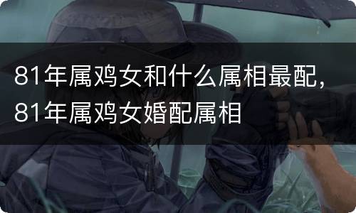 81年属鸡女和什么属相最配，81年属鸡女婚配属相