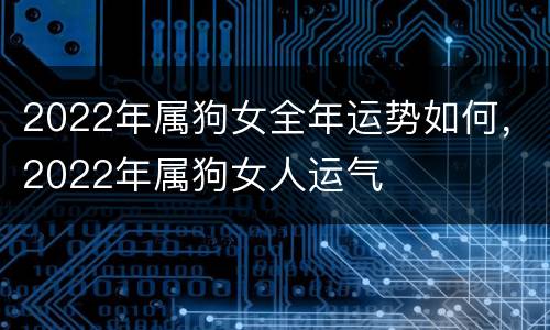 2022年属狗女全年运势如何，2022年属狗女人运气