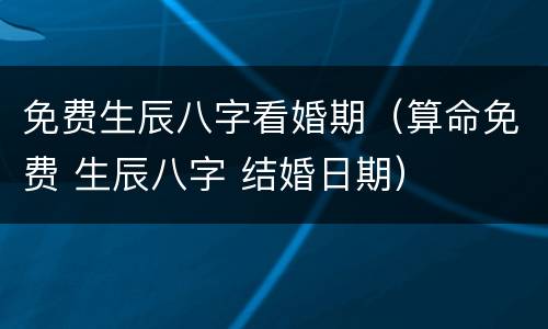 免费生辰八字看婚期（算命免费 生辰八字 结婚日期）