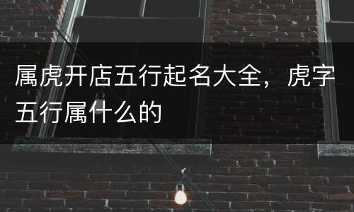 属虎开店五行起名大全，虎字五行属什么的