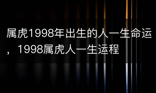 属虎1998年出生的人一生命运，1998属虎人一生运程