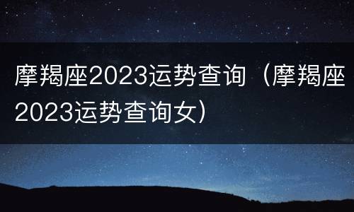 摩羯座2023运势查询（摩羯座2023运势查询女）