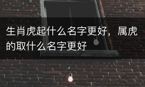 生肖虎起什么名字更好，属虎的取什么名字更好