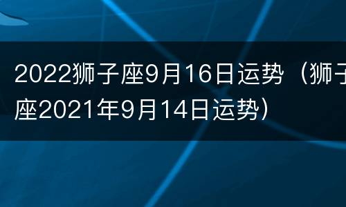 2022狮子座9月16日运势（狮子座2021年9月14日运势）