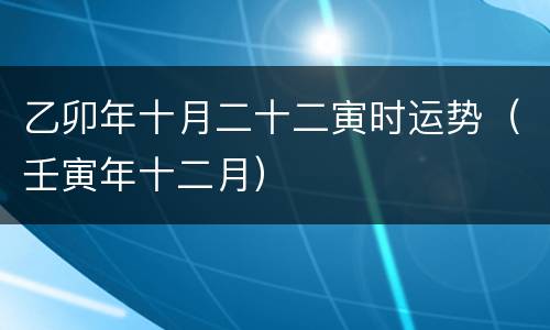 乙卯年十月二十二寅时运势（壬寅年十二月）