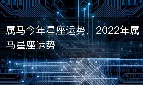 属马今年星座运势，2022年属马星座运势