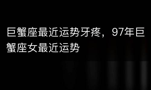 巨蟹座最近运势牙疼，97年巨蟹座女最近运势