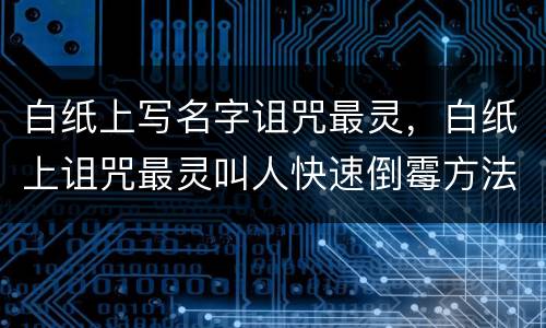 白纸上写名字诅咒最灵，白纸上诅咒最灵叫人快速倒霉方法？