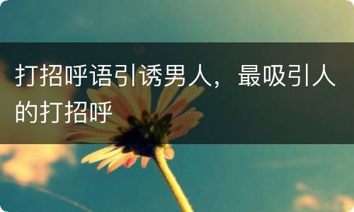 打招呼语引诱男人，最吸引人的打招呼