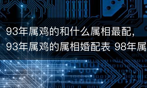 93年属鸡的和什么属相最配，93年属鸡的属相婚配表 98年属