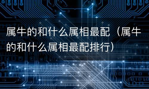 属牛的和什么属相最配（属牛的和什么属相最配排行）